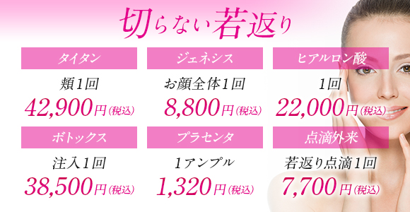 切らない若返り タイタン頬1回42900円 ジェネシスお顔全体1回8800円 ヒアルロン酸1回22000円 ボトックス注入1回38500円 プラセンタ1アンプル1200円 点滴外来若返り点滴1回7700円