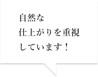 自然な仕上がりを重視しています！