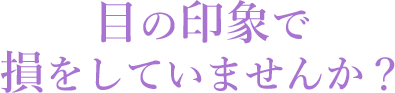 目の印象で損をしていませんか？