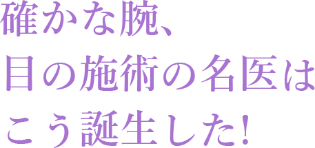 確かな腕、目の施術の名医はこう誕生した！