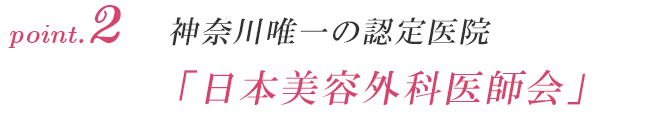 point.2 神奈川の認定医院 「日本美容外科医師会」