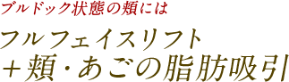 ブルドック状態の頬には フルフェイスリフト ＋頬・あごの脂肪吸引