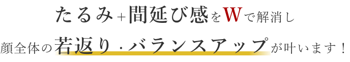 たるみ＋間延び感をWで解消し顔全体の若返り・バランスアップが叶います！