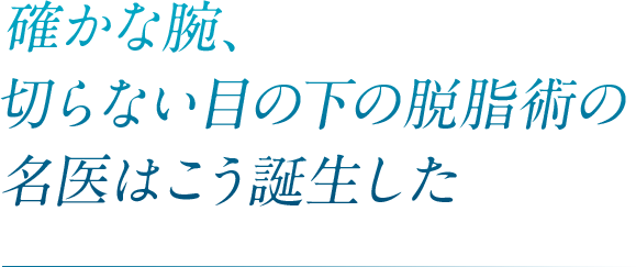 確かな腕、切らない目の下の脱脂術の名医はこう誕生した