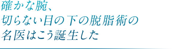 確かな腕、切らない目の下の脱脂術の名医はこう誕生した