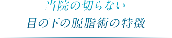 当院の切らない目の下の脱脂術の特徴