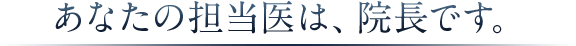 あなたの担当医は、院長です。