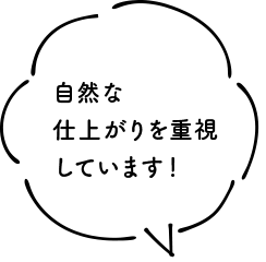 自然な仕上がりを重視しています！