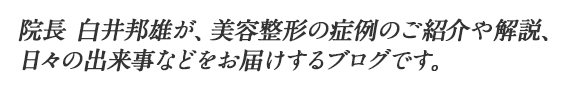 院長 白井邦雄が、美容整形の症例のご紹介や解説、日々の出来事などをお届けするブログです。