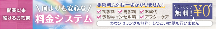 何よりも安心な料金システム 手術料以外は一切かかりません（初診料・再診料・薬・予約キャンセル料・アフターケア）